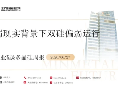 『研报』工业硅&多晶硅周报:弱现实背景下双硅偏弱运行
