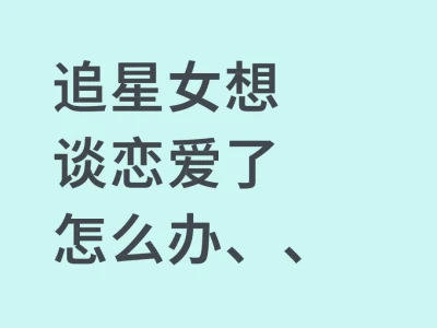 追星女想谈恋爱了怎么办、、